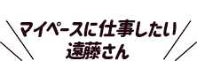 マイペースに仕事したい遠藤さん